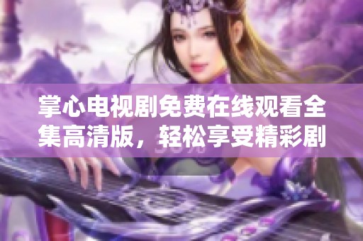 掌心电视剧免费在线观看全集高清版，轻松享受精彩剧情与全新感受