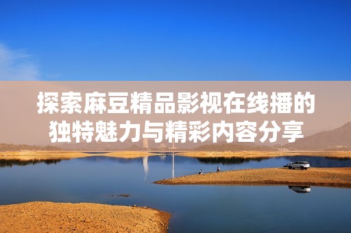 探索麻豆精品影视在线播的独特魅力与精彩内容分享