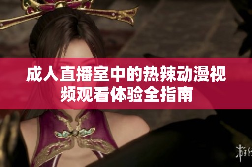 成人直播室中的热辣动漫视频观看体验全指南