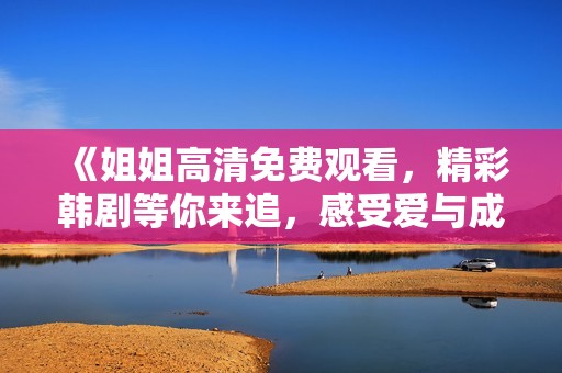 《姐姐高清免费观看，精彩韩剧等你来追，感受爱与成长的故事》