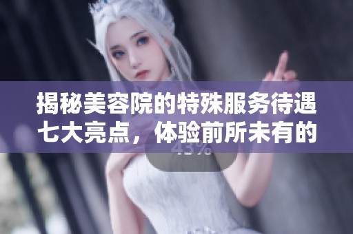 揭秘美容院的特殊服务待遇七大亮点，体验前所未有的护理享受