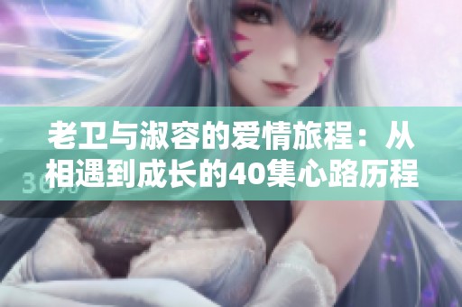 老卫与淑容的爱情旅程：从相遇到成长的40集心路历程
