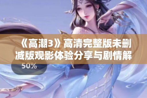 《高潮3》高清完整版未删减版观影体验分享与剧情解析