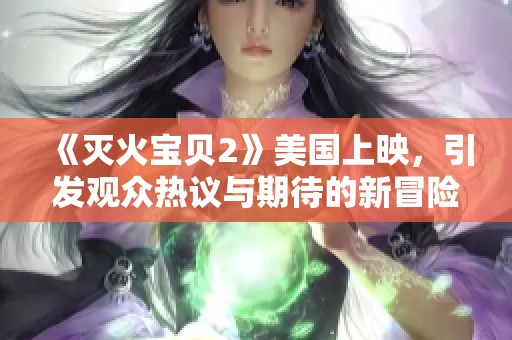《灭火宝贝2》美国上映，引发观众热议与期待的新冒险故事