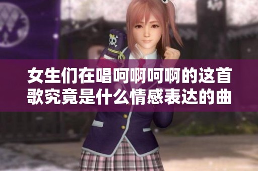 女生们在唱呵啊呵啊的这首歌究竟是什么情感表达的曲目呢