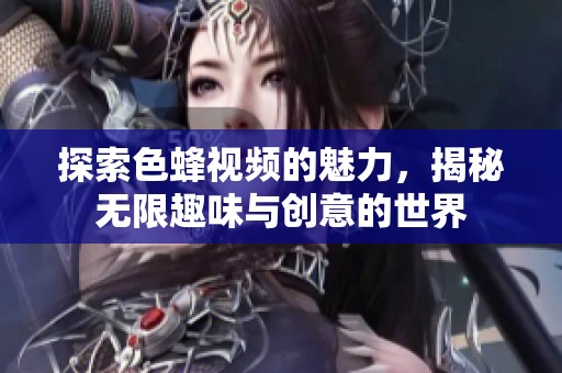 探索色蜂视频的魅力，揭秘无限趣味与创意的世界