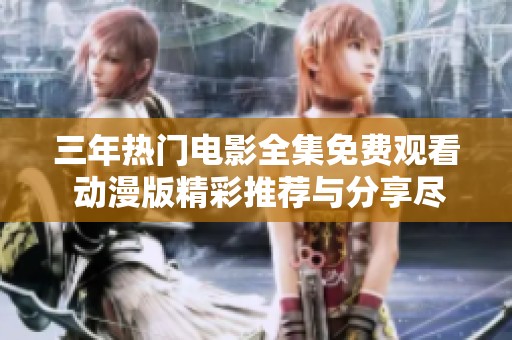 三年热门电影全集免费观看 动漫版精彩推荐与分享尽在其中