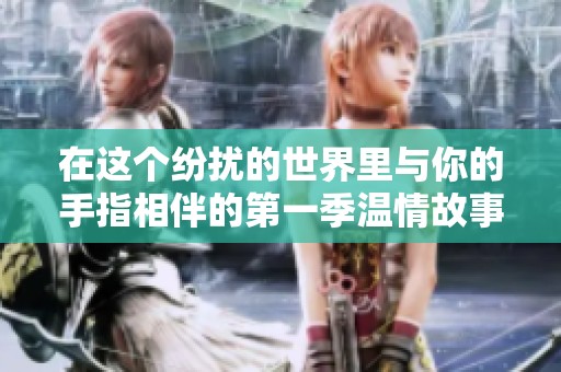 在这个纷扰的世界里与你的手指相伴的第一季温情故事