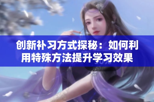创新补习方式探秘：如何利用特殊方法提升学习效果