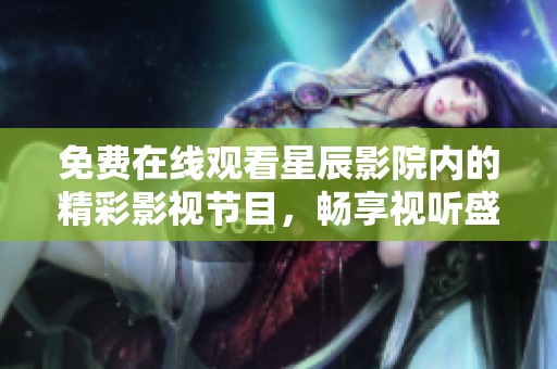 免费在线观看星辰影院内的精彩影视节目，畅享视听盛宴