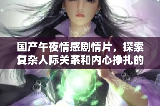 国产午夜情感剧情片，探索复杂人际关系和内心挣扎的独特体验