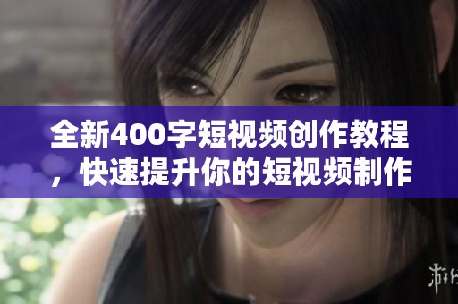 全新400字短视频创作教程，快速提升你的短视频制作技巧！