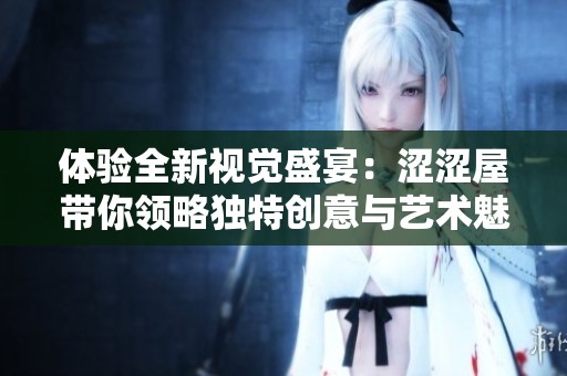 体验全新视觉盛宴：涩涩屋带你领略独特创意与艺术魅力