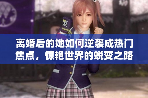 离婚后的她如何逆袭成热门焦点，惊艳世界的蜕变之路