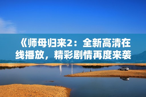 《师母归来2：全新高清在线播放，精彩剧情再度来袭》