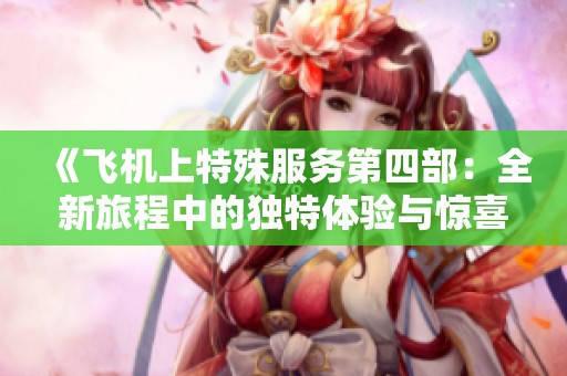 《飞机上特殊服务第四部：全新旅程中的独特体验与惊喜时刻》