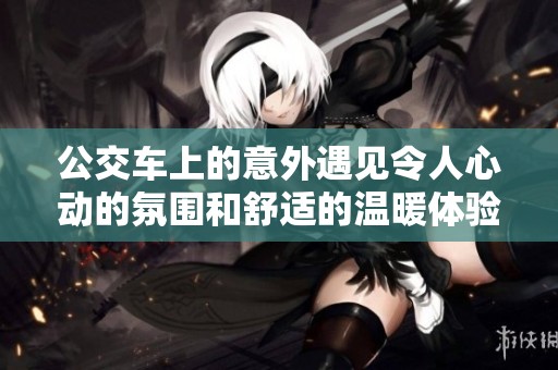 公交车上的意外遇见令人心动的氛围和舒适的温暖体验