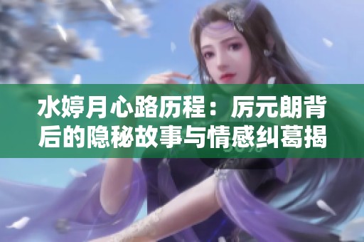 水婷月心路历程：厉元朗背后的隐秘故事与情感纠葛揭秘