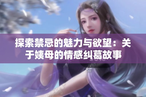 探索禁忌的魅力与欲望：关于姨母的情感纠葛故事
