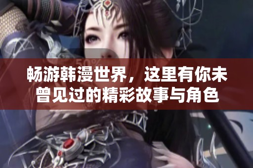 畅游韩漫世界，这里有你未曾见过的精彩故事与角色
