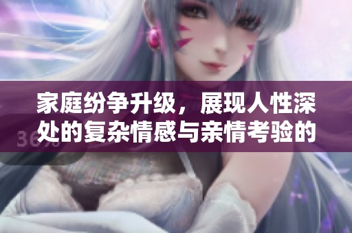 家庭纷争升级，展现人性深处的复杂情感与亲情考验的十四集剧情分析