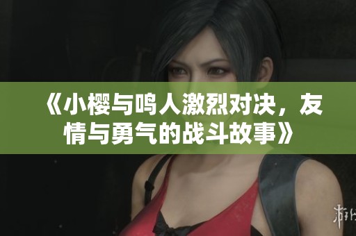 《小樱与鸣人激烈对决，友情与勇气的战斗故事》