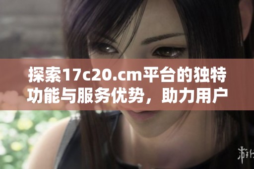 探索17c20.cm平台的独特功能与服务优势，助力用户提升体验