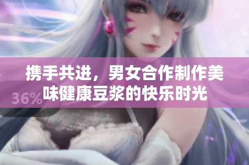 携手共进，男女合作制作美味健康豆浆的快乐时光
