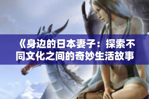 《身边的日本妻子：探索不同文化之间的奇妙生活故事》