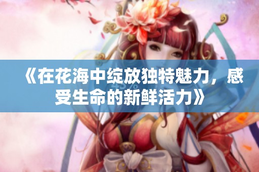 《在花海中绽放独特魅力，感受生命的新鲜活力》