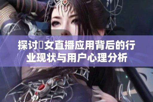 探讨祼女直播应用背后的行业现状与用户心理分析