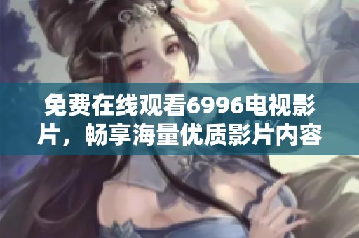 免费在线观看6996电视影片，畅享海量优质影片内容与精彩瞬间