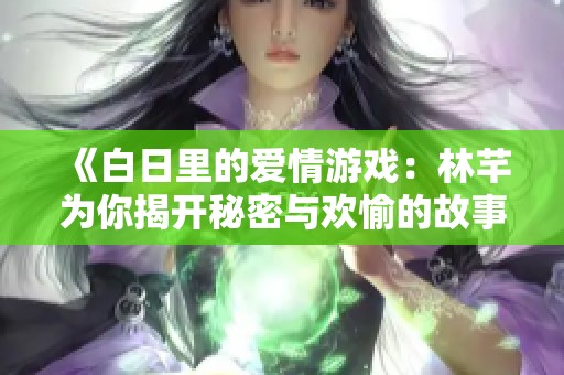《白日里的爱情游戏：林芊为你揭开秘密与欢愉的故事》