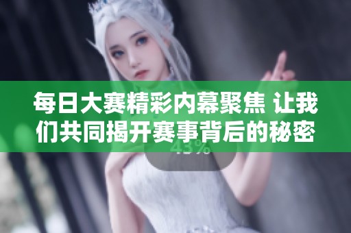 每日大赛精彩内幕聚焦 让我们共同揭开赛事背后的秘密与趣闻