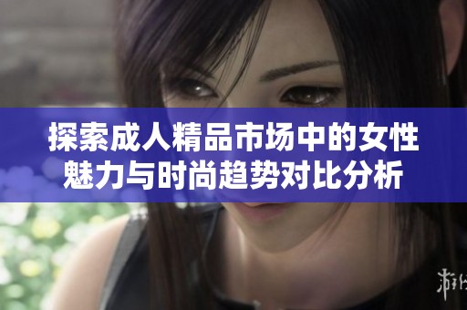 探索成人精品市场中的女性魅力与时尚趋势对比分析