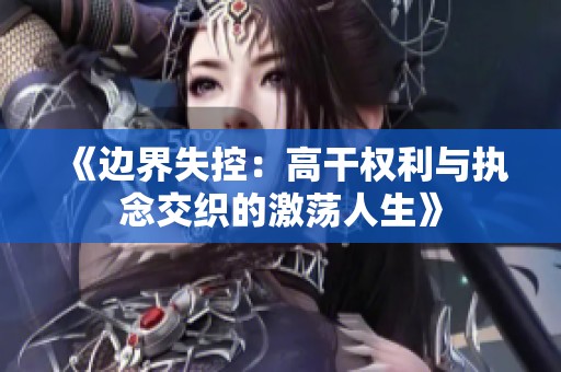 《边界失控：高干权利与执念交织的激荡人生》