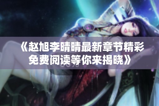 《赵旭李晴晴最新章节精彩免费阅读等你来揭晓》