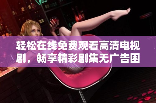 轻松在线免费观看高清电视剧，畅享精彩剧集无广告困扰