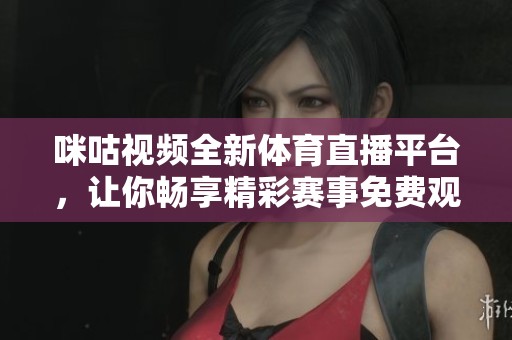 咪咕视频全新体育直播平台，让你畅享精彩赛事免费观看！