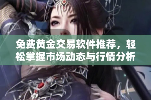 免费黄金交易软件推荐，轻松掌握市场动态与行情分析技巧