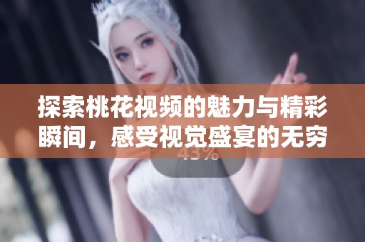 探索桃花视频的魅力与精彩瞬间，感受视觉盛宴的无穷魅力