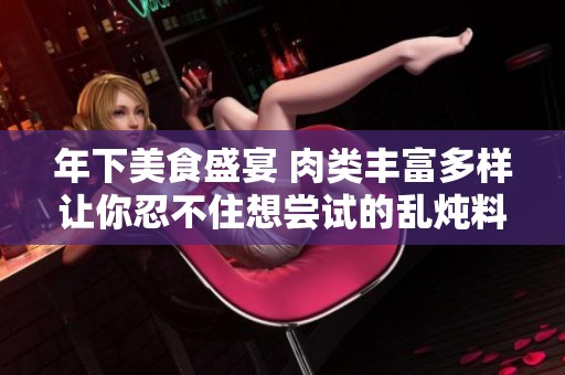 年下美食盛宴 肉类丰富多样让你忍不住想尝试的乱炖料理