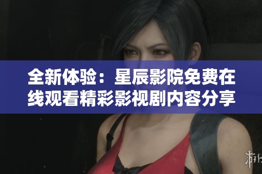 全新体验：星辰影院免费在线观看精彩影视剧内容分享