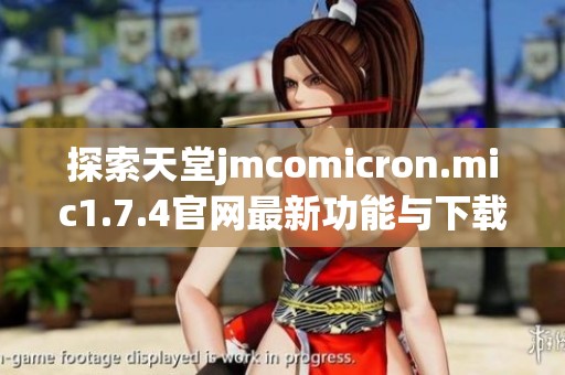 探索天堂jmcomicron.mic1.7.4官网最新功能与下载指南全解析