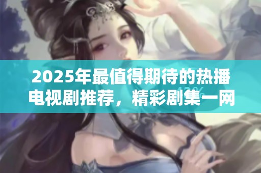 2025年最值得期待的热播电视剧推荐，精彩剧集一网打尽！