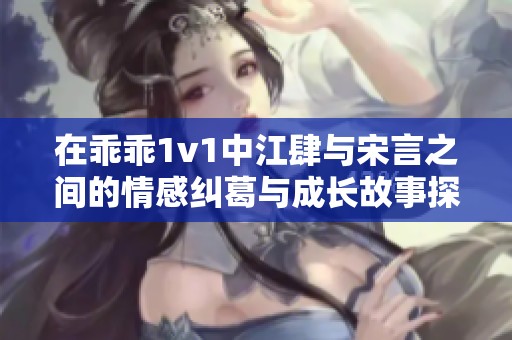 在乖乖1v1中江肆与宋言之间的情感纠葛与成长故事探秘
