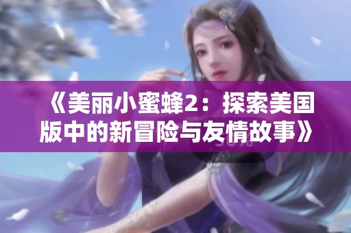 《美丽小蜜蜂2：探索美国版中的新冒险与友情故事》