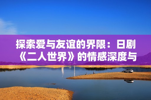 探索爱与友谊的界限：日剧《二人世界》的情感深度与人生启示