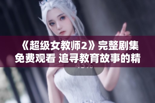 《超级女教师2》完整剧集免费观看 追寻教育故事的精彩旅程
