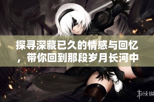探寻深藏已久的情感与回忆，带你回到那段岁月长河中
